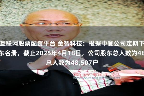 互联网股票配资平台 金智科技：根据中登公司定期下发的股东名册，截止2025年4月18日，公司股东总人数为48,507户