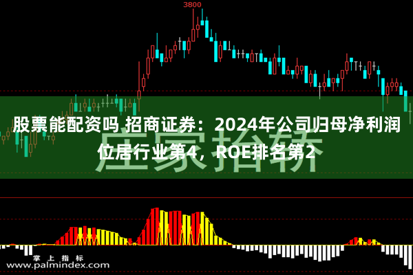 股票能配资吗 招商证券：2024年公司归母净利润位居行业第4，ROE排名第2