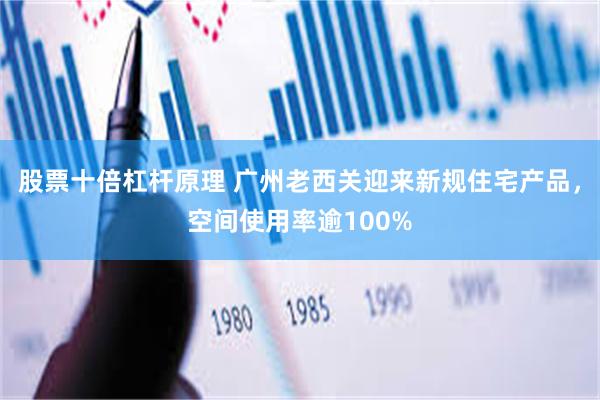 股票十倍杠杆原理 广州老西关迎来新规住宅产品，空间使用率逾100%