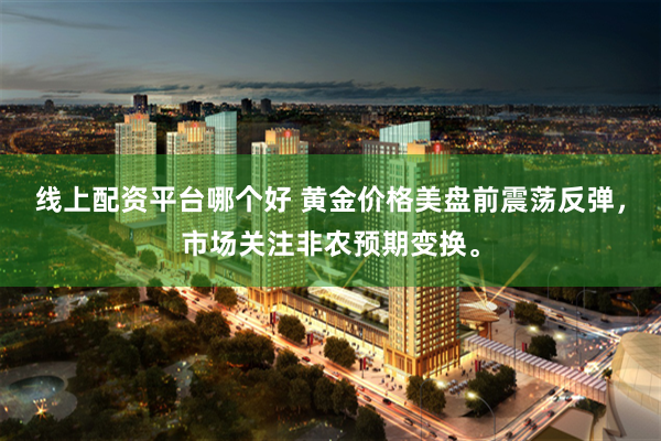 线上配资平台哪个好 黄金价格美盘前震荡反弹，市场关注非农预期变换。