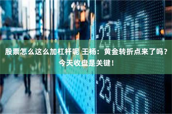 股票怎么这么加杠杆呢 王杨：黄金转折点来了吗？今天收盘是关键！
