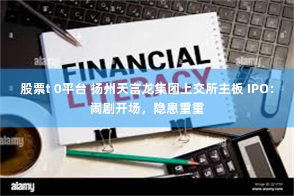 股票t 0平台 扬州天富龙集团上交所主板 IPO：闹剧开场，隐患重重