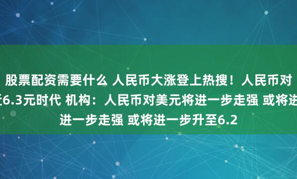 股票配资需要什么 人民币大涨登上热搜！人民币对美元汇率逼近6.3元时代 机构：人民币对美元将进一步走强 或将进一步升至6.2