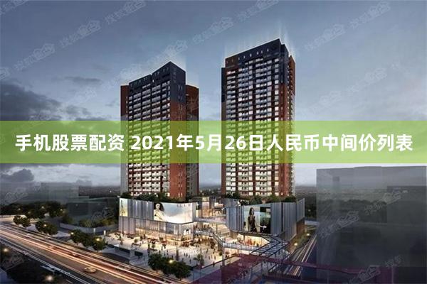 手机股票配资 2021年5月26日人民币中间价列表