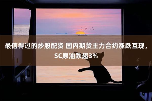 最信得过的炒股配资 国内期货主力合约涨跌互现，SC原油跌超3%