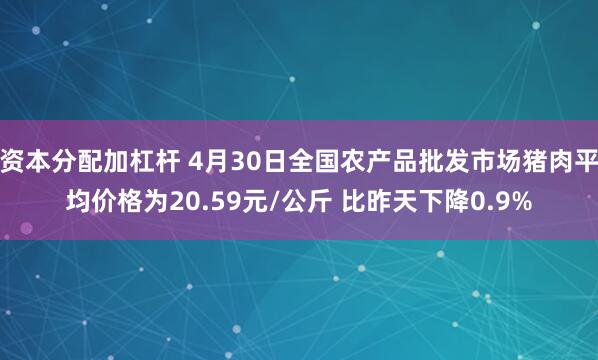 资本分配加杠杆 4月30日全国农产品批发市场猪肉平均价格为20.59元/公斤 比昨天下降0.9%