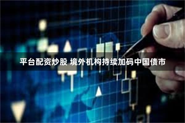 平台配资炒股 境外机构持续加码中国债市