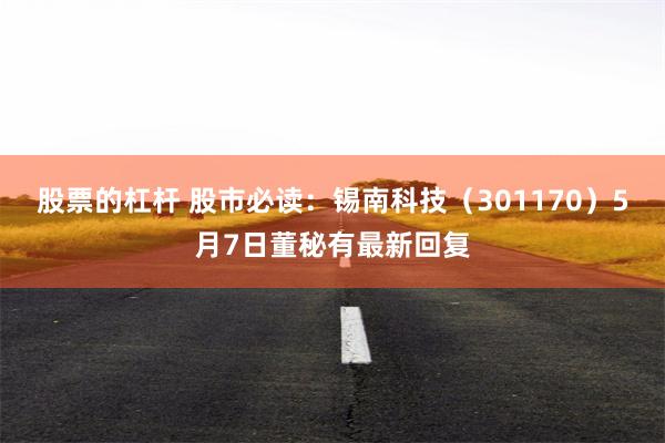 股票的杠杆 股市必读：锡南科技（301170）5月7日董秘有最新回复