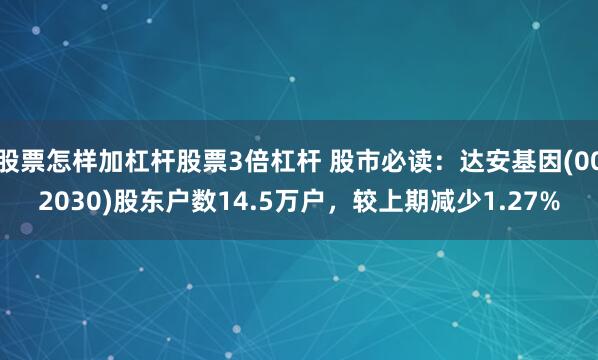 股票怎样加杠杆股票3倍杠杆 股市必读：达安基因(002030)股东户数14.5万户，较上期减少1.27%