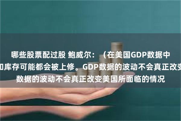 哪些股票配过股 鲍威尔：（在美国GDP数据中）一季度消费开支和库存可能都会被上修。GDP数据的波动不会真正改变美国所面临的情况