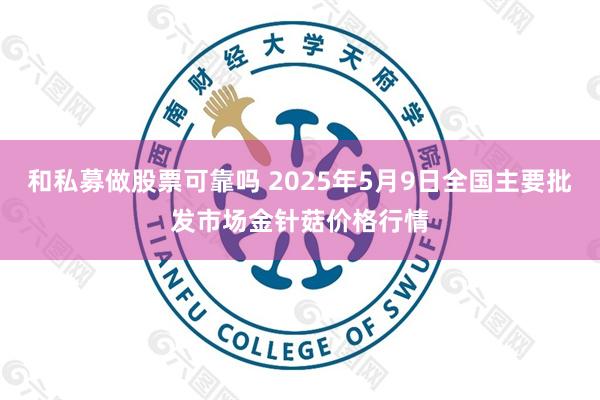 和私募做股票可靠吗 2025年5月9日全国主要批发市场金针菇价格行情