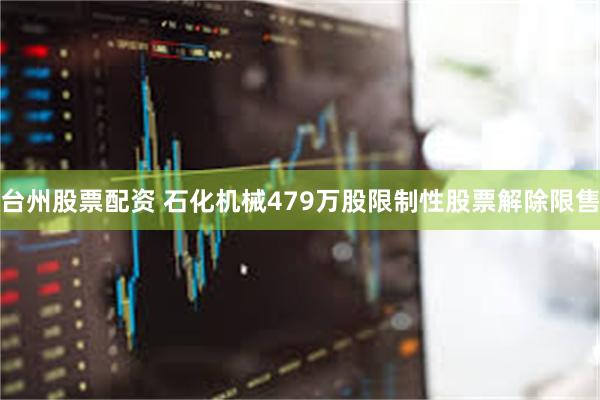 台州股票配资 石化机械479万股限制性股票解除限售