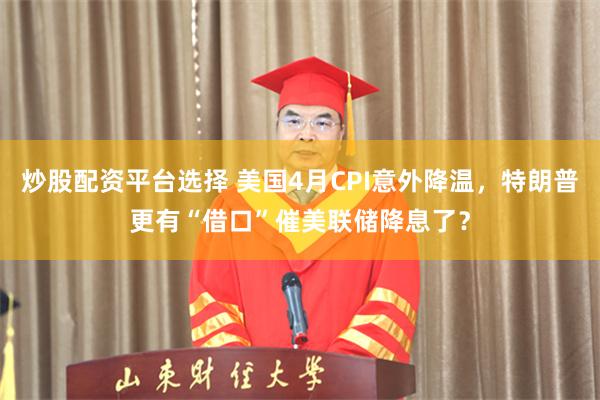 炒股配资平台选择 美国4月CPI意外降温，特朗普更有“借口”催美联储降息了？
