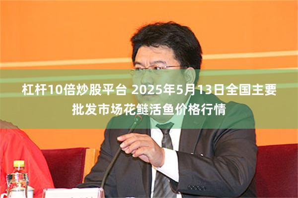 杠杆10倍炒股平台 2025年5月13日全国主要批发市场花鲢活鱼价格行情