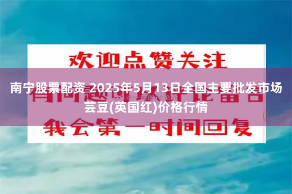 南宁股票配资 2025年5月13日全国主要批发市场芸豆(英国红)价格行情