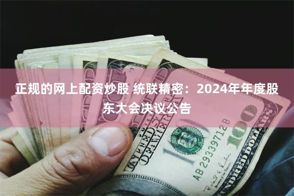正规的网上配资炒股 统联精密：2024年年度股东大会决议公告