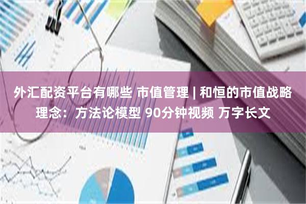 外汇配资平台有哪些 市值管理 | 和恒的市值战略理念：方法论模型 90分钟视频 万字长文