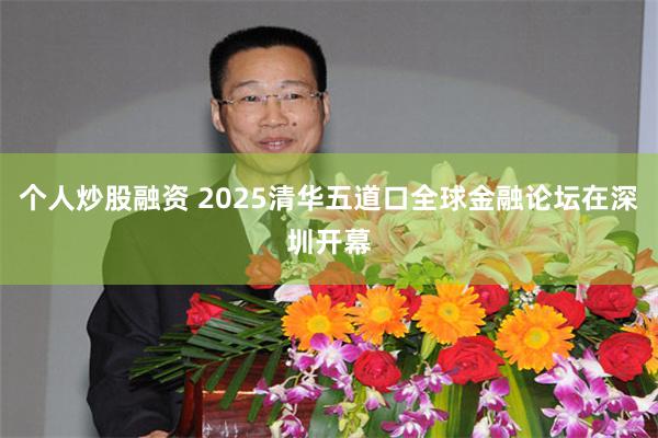 个人炒股融资 2025清华五道口全球金融论坛在深圳开幕