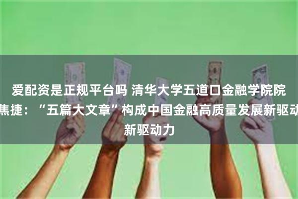 爱配资是正规平台吗 清华大学五道口金融学院院长焦捷：“五篇大文章”构成中国金融高质量发展新驱动力