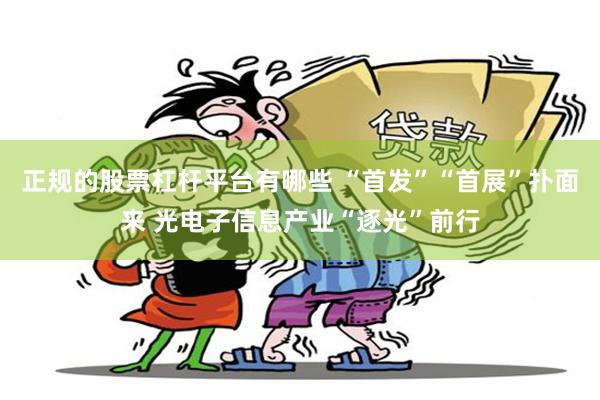 正规的股票杠杆平台有哪些 “首发”“首展”扑面来 光电子信息产业“逐光”前行