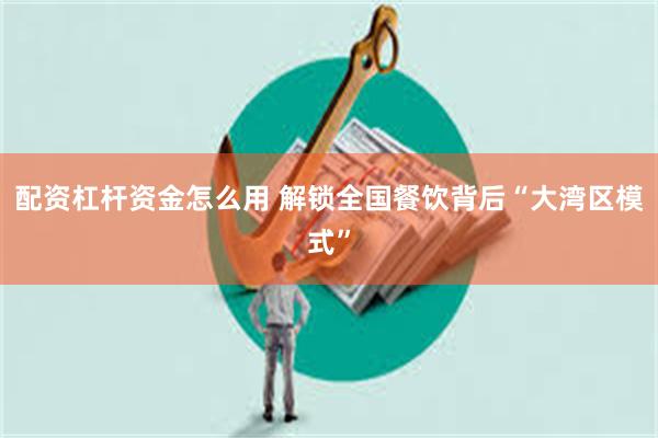 配资杠杆资金怎么用 解锁全国餐饮背后“大湾区模式”