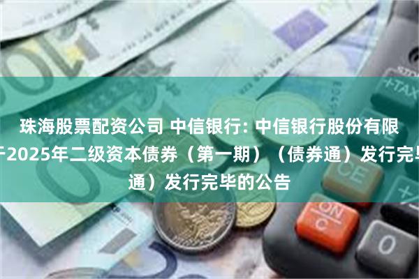 珠海股票配资公司 中信银行: 中信银行股份有限公司关于2025年二级资本债券（第一期）（债券通）发行完毕的公告