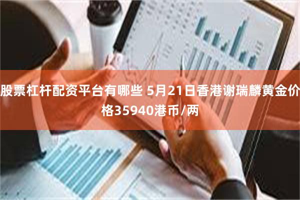 股票杠杆配资平台有哪些 5月21日香港谢瑞麟黄金价格35940港币/两