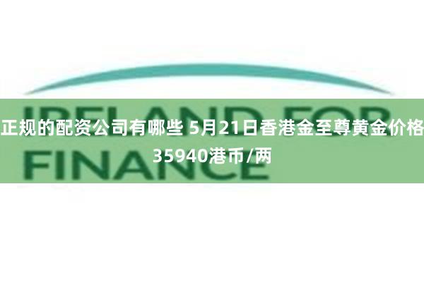 正规的配资公司有哪些 5月21日香港金至尊黄金价格35940港币/两