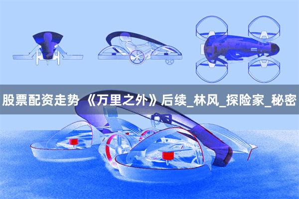 股票配资走势 《万里之外》后续_林风_探险家_秘密