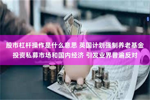 股市杠杆操作是什么意思 英国计划强制养老基金投资私募市场和国内经济 引发业界普遍反对