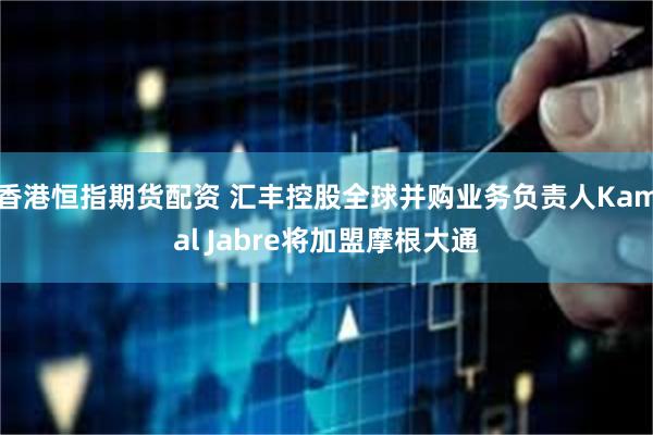 香港恒指期货配资 汇丰控股全球并购业务负责人Kamal Jabre将加盟摩根大通