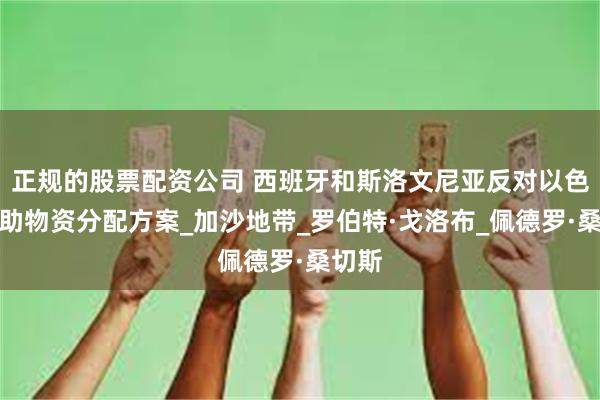 正规的股票配资公司 西班牙和斯洛文尼亚反对以色列援助物资分配方案_加沙地带_罗伯特·戈洛布_佩德罗·桑切斯