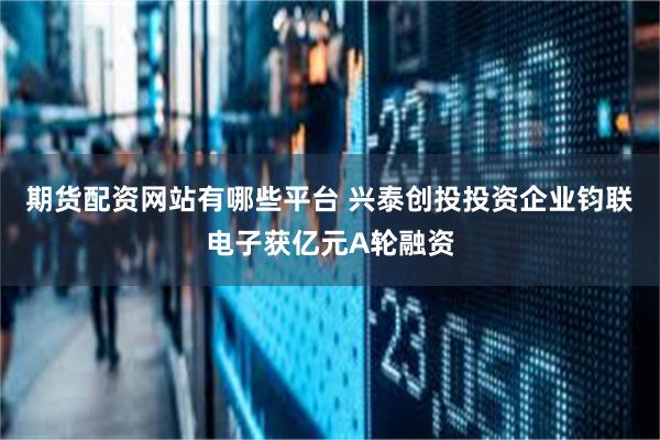 期货配资网站有哪些平台 兴泰创投投资企业钧联电子获亿元A轮融资