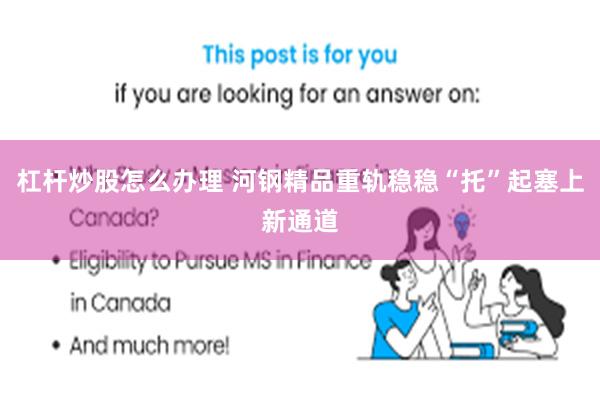 杠杆炒股怎么办理 河钢精品重轨稳稳“托”起塞上新通道