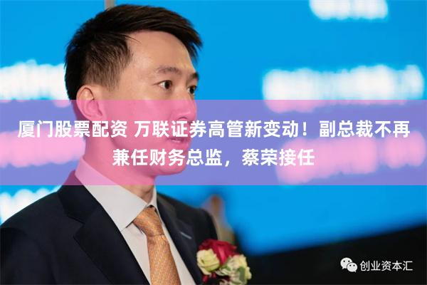 厦门股票配资 万联证券高管新变动！副总裁不再兼任财务总监，蔡荣接任