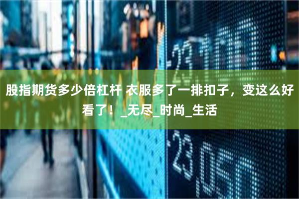 股指期货多少倍杠杆 衣服多了一排扣子，变这么好看了！_无尽_时尚_生活
