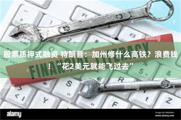 股票质押式融资 特朗普：加州修什么高铁？浪费钱！“花2美元就能飞过去”