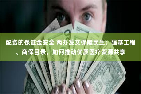 配资的保证金安全 两办发文保障民生：强基工程、商保目录，如何推动优质医疗资源共享