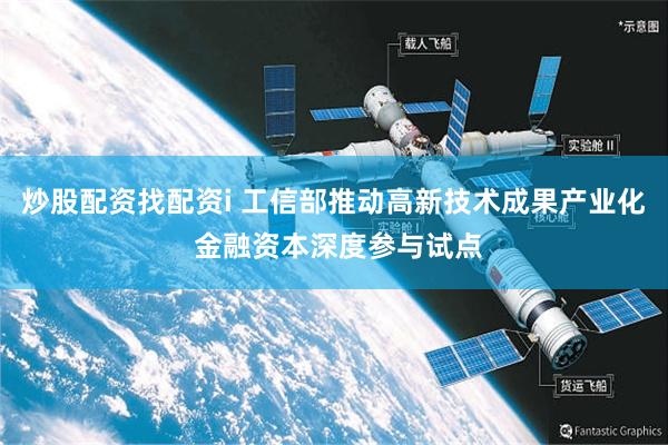 炒股配资找配资i 工信部推动高新技术成果产业化 金融资本深度参与试点