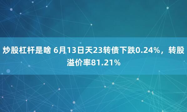 炒股杠杆是啥 6月13日天23转债下跌0.24%，转股溢价率81.21%
