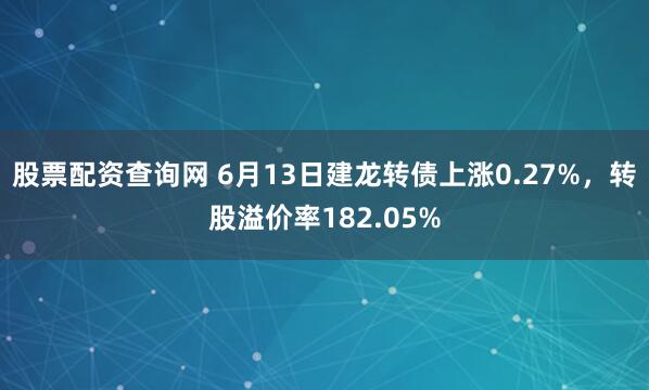 股票配资查询网 6月13日建龙转债上涨0.27%，转股溢价率182.05%