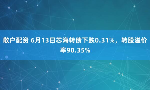 散户配资 6月13日芯海转债下跌0.31%，转股溢价率90.35%