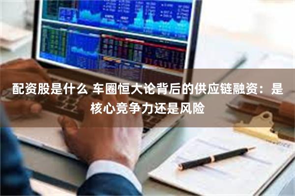 配资股是什么 车圈恒大论背后的供应链融资：是核心竞争力还是风险