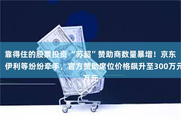靠得住的股票投资 “苏超”赞助商数量暴增！京东、伊利等纷纷牵手，官方赞助席位价格飙升至300万元