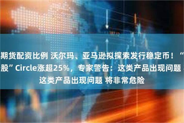 期货配资比例 沃尔玛、亚马逊拟探索发行稳定币！“稳定币第一股”Circle涨超25%，专家警告：这类产品出现问题 将非常危险