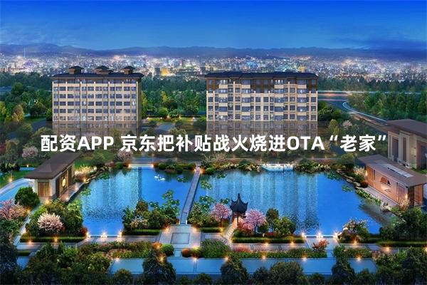 配资APP 京东把补贴战火烧进OTA“老家”