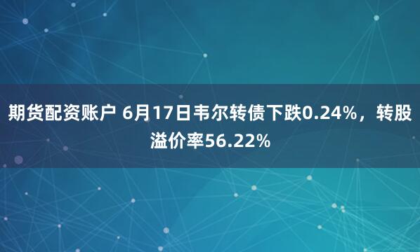 期货配资账户 6月17日韦尔转债下跌0.24%，转股溢价率56.22%