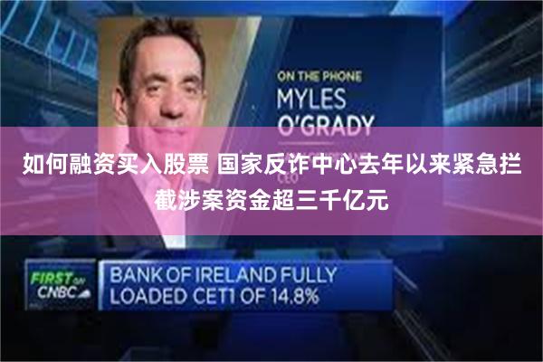 如何融资买入股票 国家反诈中心去年以来紧急拦截涉案资金超三千亿元
