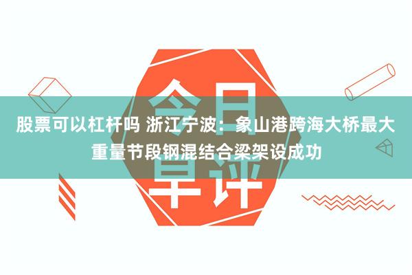 股票可以杠杆吗 浙江宁波：象山港跨海大桥最大重量节段钢混结合梁架设成功