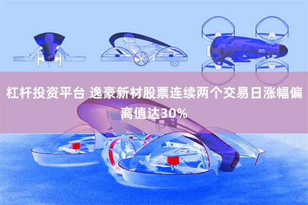 杠杆投资平台 逸豪新材股票连续两个交易日涨幅偏离值达30%